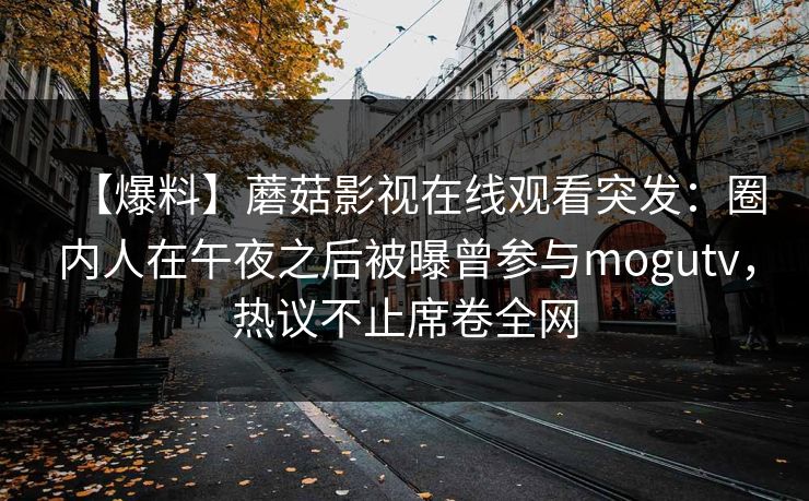 【爆料】蘑菇影视在线观看突发：圈内人在午夜之后被曝曾参与mogutv，热议不止席卷全网