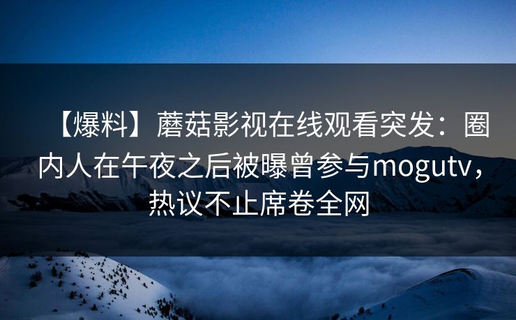 【爆料】蘑菇影视在线观看突发：圈内人在午夜之后被曝曾参与mogutv，热议不止席卷全网