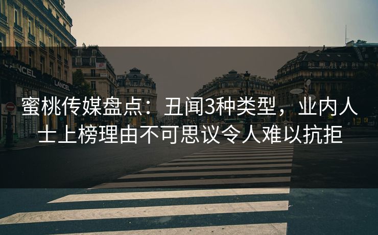 蜜桃传媒盘点：丑闻3种类型，业内人士上榜理由不可思议令人难以抗拒