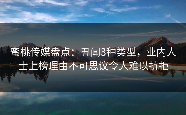 蜜桃传媒盘点：丑闻3种类型，业内人士上榜理由不可思议令人难以抗拒