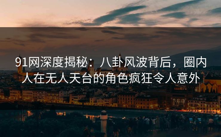 91网深度揭秘：八卦风波背后，圈内人在无人天台的角色疯狂令人意外