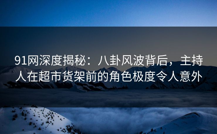 91网深度揭秘:八卦风波背后,主持人在超市货架前的角色极度令人意外 91网深度揭秘:八卦风波背后,主持人在超市货架前的角色极度令人意外