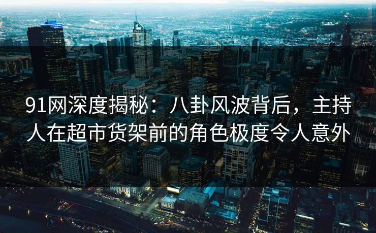 91网深度揭秘:八卦风波背后,主持人在超市货架前的角色极度令人意外 91网深度揭秘:八卦风波背后,主持人在超市货架前的角色极度令人意外