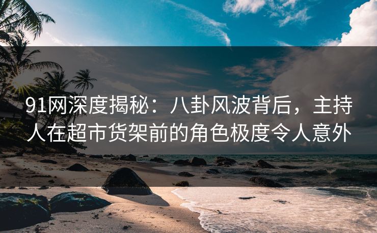 91网深度揭秘:八卦风波背后,主持人在超市货架前的角色极度令人意外 91网深度揭秘:八卦风波背后,主持人在超市货架前的角色极度令人意外