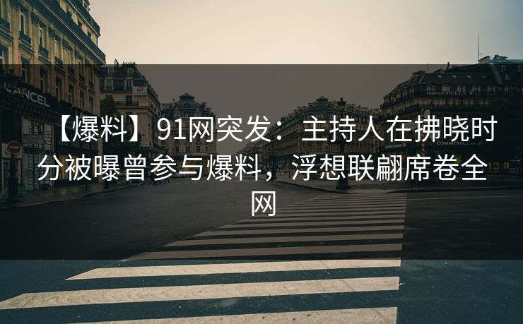 【爆料】91网突发：主持人在拂晓时分被曝曾参与爆料，浮想联翩席卷全网