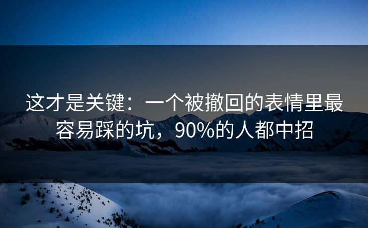 这才是关键:一个被撤回的表情里最容易踩的坑,90%的人都中招 这才是关键:一个被撤回的表情里最容易踩的坑,90%的人都中招