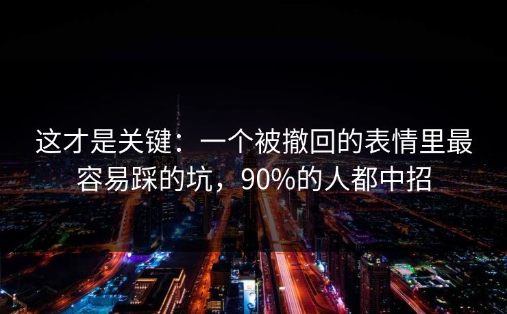 这才是关键:一个被撤回的表情里最容易踩的坑,90%的人都中招 这才是关键:一个被撤回的表情里最容易踩的坑,90%的人都中招