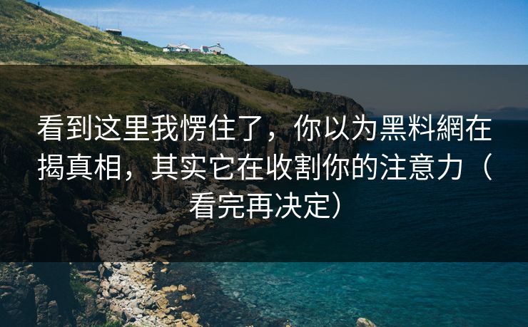 看到这里我愣住了,你以为黑料網在揭真相,其实它在收割你的注意力(看完再决定) 看到这里我愣住了,你以为黑料網在揭真相,其实它在收割你的注意力(看完再决定)