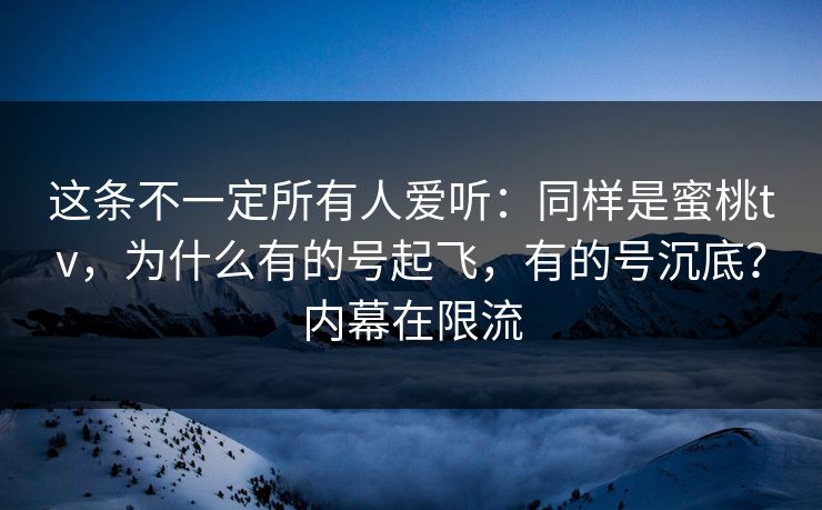 这条不一定所有人爱听:同样是蜜桃tv,为什么有的号起飞,有的号沉底?内幕在限流 这条不一定所有人爱听:同样是蜜桃tv,为什么有的号起飞,有的号沉底?内幕在限流