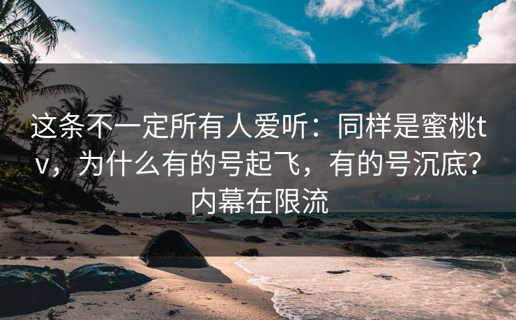这条不一定所有人爱听:同样是蜜桃tv,为什么有的号起飞,有的号沉底?内幕在限流 这条不一定所有人爱听:同样是蜜桃tv,为什么有的号起飞,有的号沉底?内幕在限流