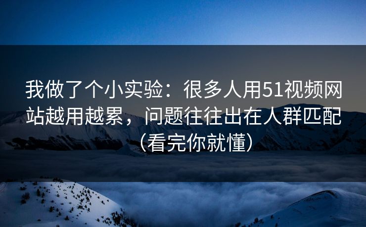 我做了个小实验:很多人用51视频网站越用越累,问题往往出在人群匹配(看完你就懂) 我做了个小实验:很多人用51视频网站越用越累,问题往往出在人群匹配(看完你就懂)