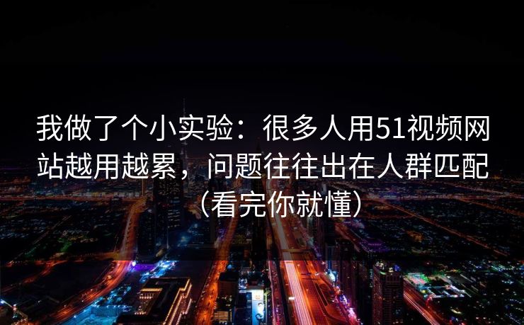 我做了个小实验:很多人用51视频网站越用越累,问题往往出在人群匹配(看完你就懂) 我做了个小实验:很多人用51视频网站越用越累,问题往往出在人群匹配(看完你就懂)