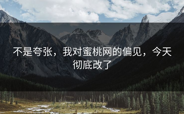 不是夸张，我对蜜桃网的偏见，今天彻底改了