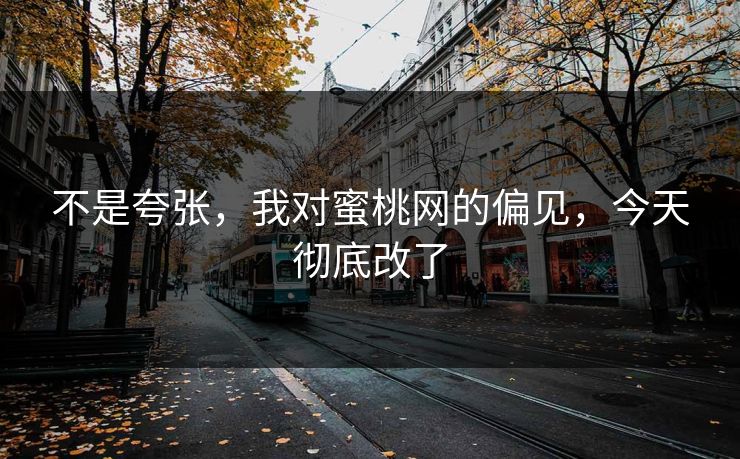 不是夸张，我对蜜桃网的偏见，今天彻底改了