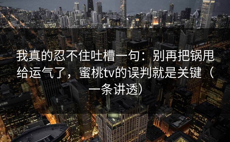 我真的忍不住吐槽一句：别再把锅甩给运气了，蜜桃tv的误判就是关键（一条讲透）