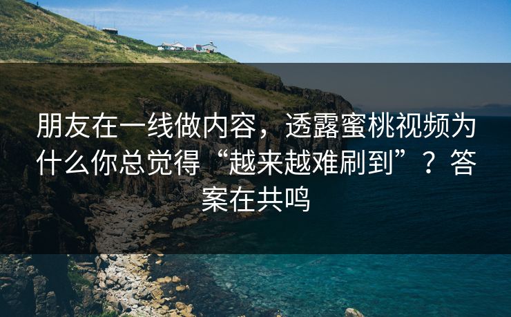 朋友在一线做内容，透露蜜桃视频为什么你总觉得“越来越难刷到”？答案在共鸣