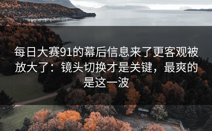 每日大赛91的幕后信息来了更客观被放大了:镜头切换才是关键,最爽的是这一波 每日大赛91的幕后信息来了更客观被放大了:镜头切换才是关键,最爽的是这一波