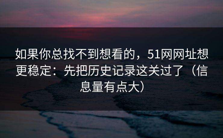 如果你总找不到想看的，51网网址想更稳定：先把历史记录这关过了（信息量有点大）
