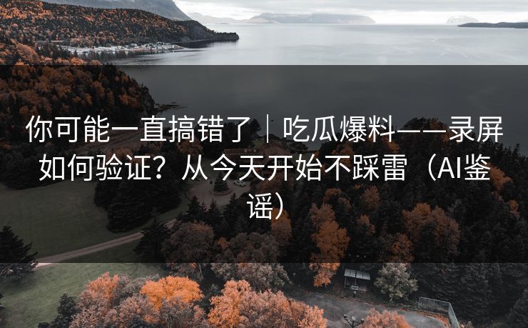 你可能一直搞错了｜吃瓜爆料——录屏如何验证？从今天开始不踩雷（AI鉴谣）