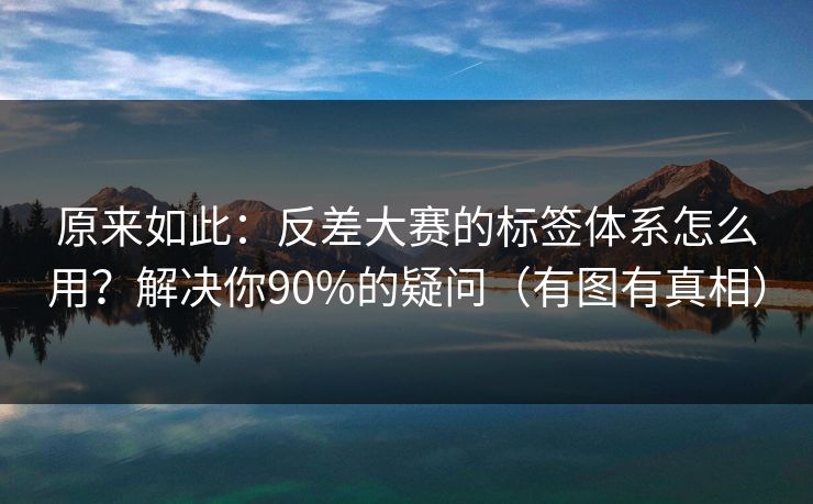 原来如此：反差大赛的标签体系怎么用？解决你90%的疑问（有图有真相）