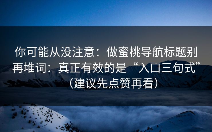 你可能从没注意：做蜜桃导航标题别再堆词：真正有效的是“入口三句式”（建议先点赞再看）