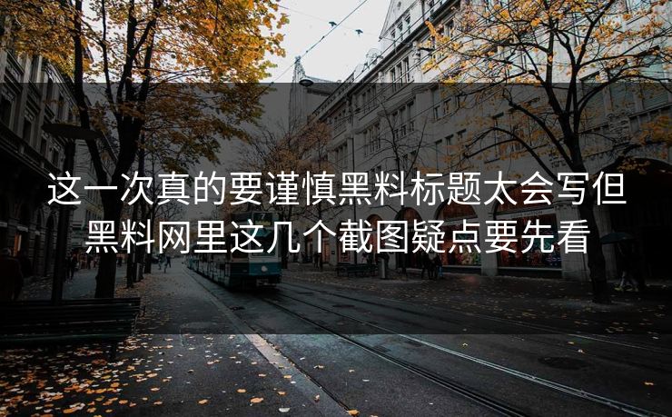 这一次真的要谨慎黑料标题太会写但黑料网里这几个截图疑点要先看