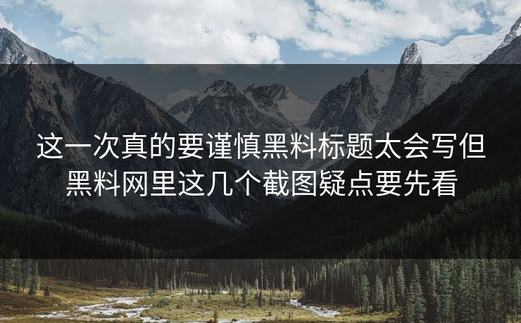 这一次真的要谨慎黑料标题太会写但黑料网里这几个截图疑点要先看