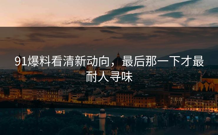 91爆料看清新动向，最后那一下才最耐人寻味