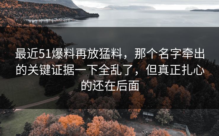 最近51爆料再放猛料，那个名字牵出的关键证据一下全乱了，但真正扎心的还在后面