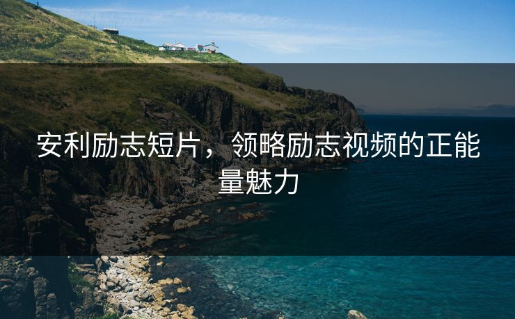 安利励志短片，领略励志视频的正能量魅力