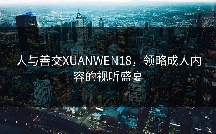 人与善交XUANWEN18,领略成人内容的视听盛宴 人与善交XUANWEN18,领略成人内容的视听盛宴