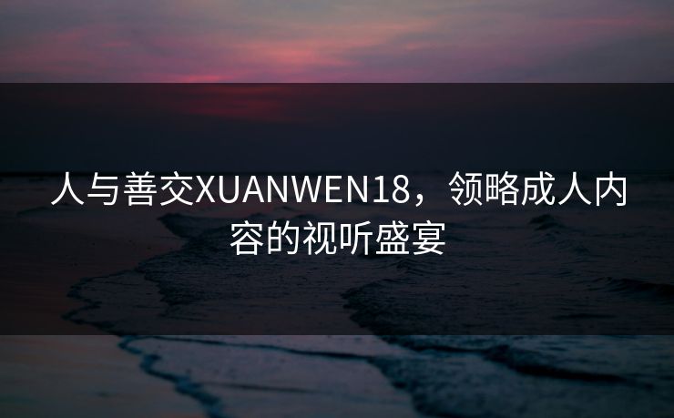 人与善交XUANWEN18,领略成人内容的视听盛宴 人与善交XUANWEN18,领略成人内容的视听盛宴