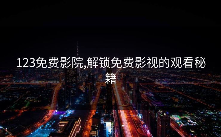 123免费影院,解锁免费影视的观看秘籍 123免费影院,解锁免费影视的观看秘籍