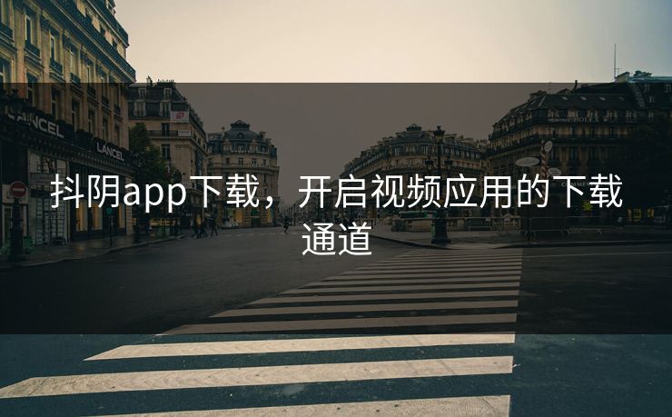 抖阴app下载,开启视频应用的下载通道 抖阴app下载,开启视频应用的下载通道