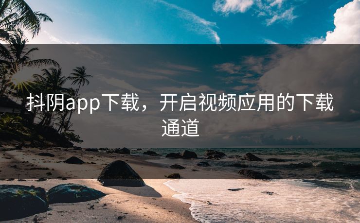 抖阴app下载,开启视频应用的下载通道 抖阴app下载,开启视频应用的下载通道