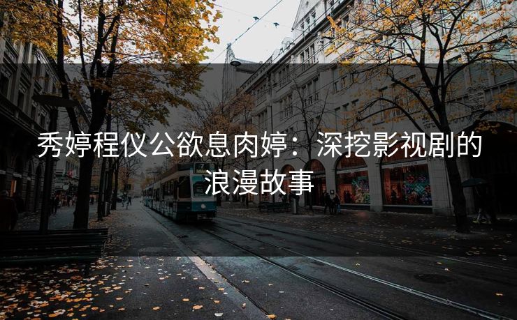 秀婷程仪公欲息肉婷:深挖影视剧的浪漫故事 秀婷程仪公欲息肉婷:深挖影视剧的浪漫故事