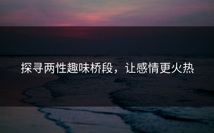 探寻两性趣味桥段,让感情更火热 探寻两性趣味桥段,让感情更火热