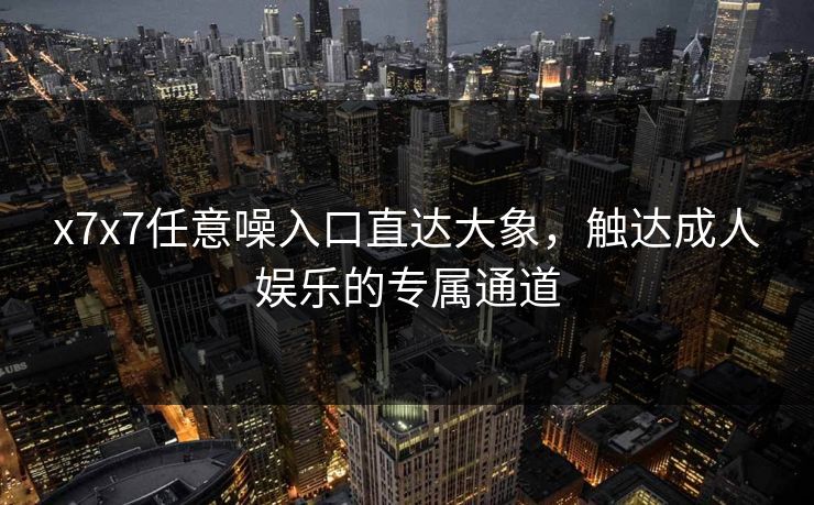 x7x7任意噪入口直达大象,触达成人娱乐的专属通道 x7x7任意噪入口直达大象,触达成人娱乐的专属通道