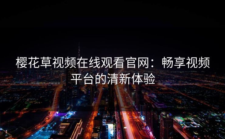 樱花草视频在线观看官网：畅享视频平台的清新体验