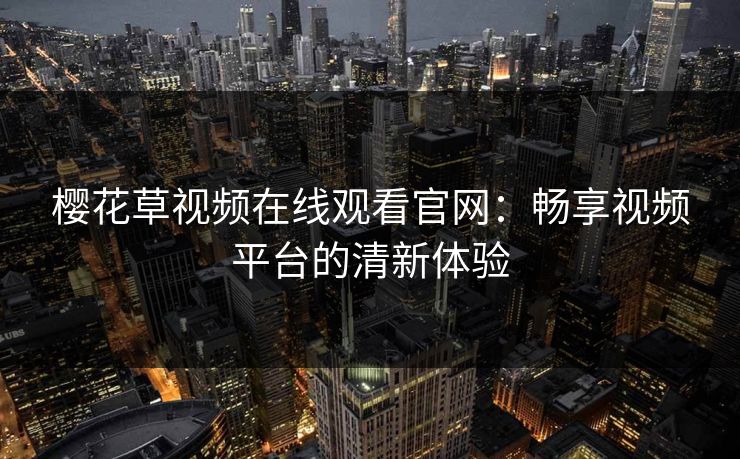 樱花草视频在线观看官网：畅享视频平台的清新体验