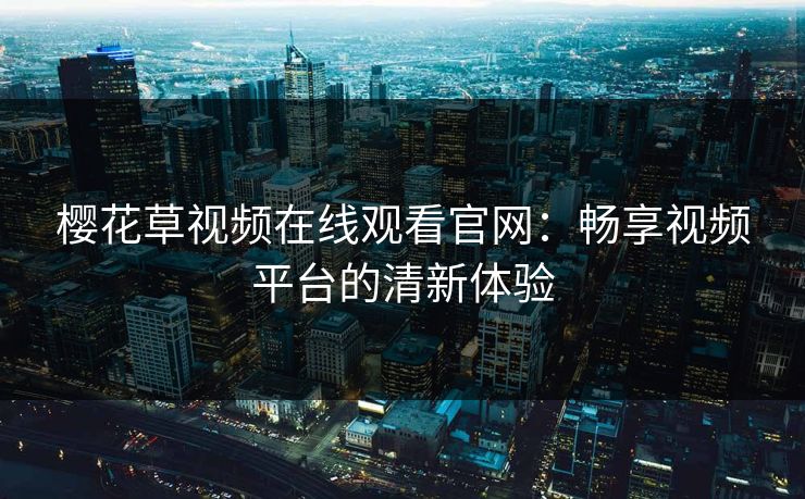 樱花草视频在线观看官网：畅享视频平台的清新体验