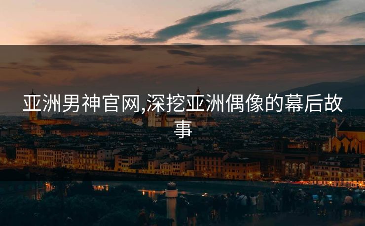 亚洲男神官网,深挖亚洲偶像的幕后故事 亚洲男神官网,深挖亚洲偶像的幕后故事