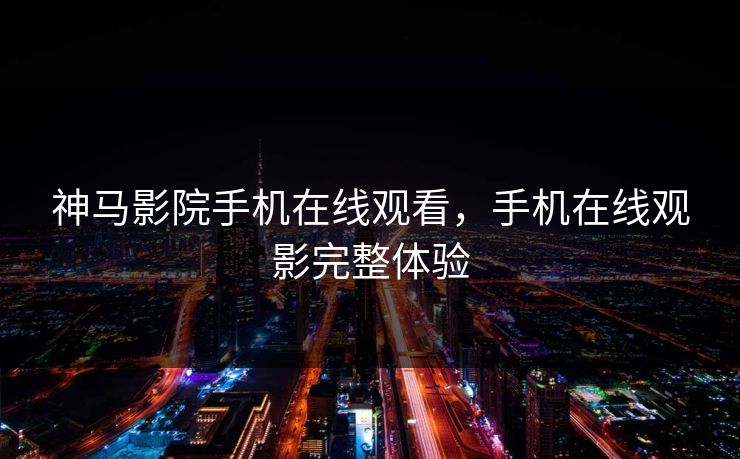 神马影院手机在线观看，手机在线观影完整体验