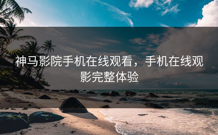 神马影院手机在线观看，手机在线观影完整体验