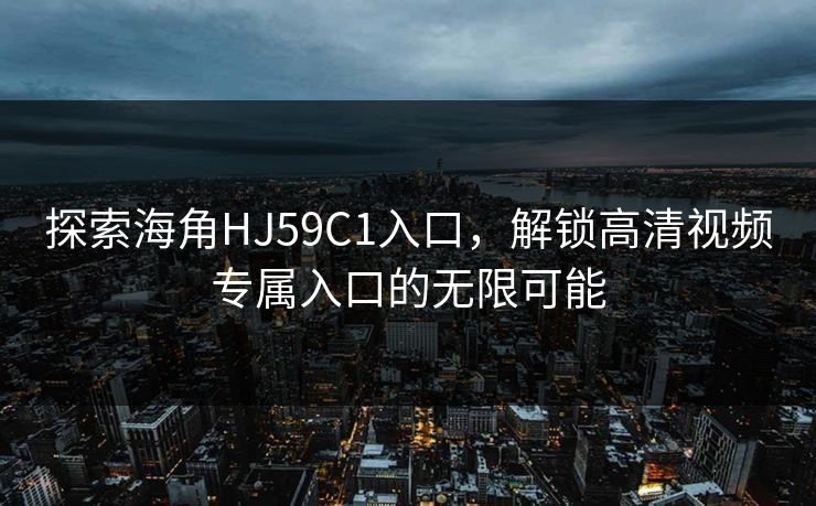 探索海角HJ59C1入口,解锁高清视频专属入口的无限可能 探索海角HJ59C1入口,解锁高清视频专属入口的无限可能