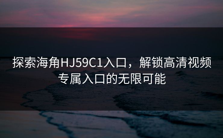 探索海角HJ59C1入口,解锁高清视频专属入口的无限可能 探索海角HJ59C1入口,解锁高清视频专属入口的无限可能