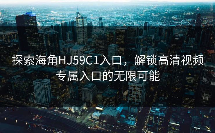 探索海角HJ59C1入口,解锁高清视频专属入口的无限可能 探索海角HJ59C1入口,解锁高清视频专属入口的无限可能