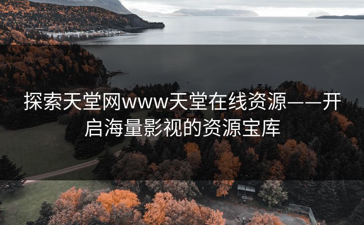 探索天堂网www天堂在线资源——开启海量影视的资源宝库 探索天堂网www天堂在线资源——开启海量影视的资源宝库