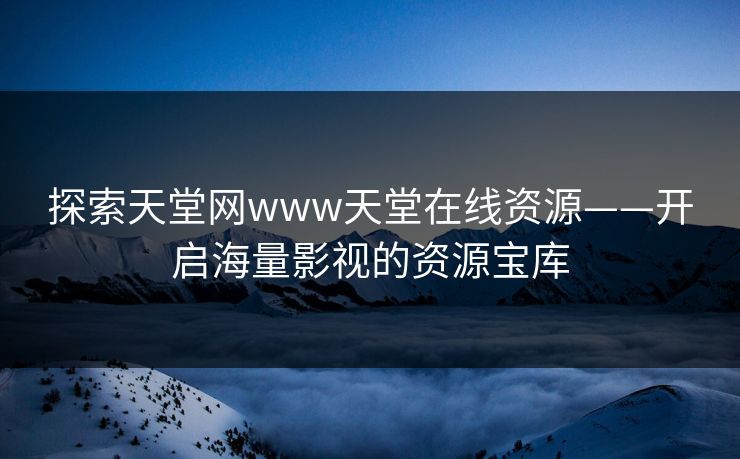探索天堂网www天堂在线资源——开启海量影视的资源宝库 探索天堂网www天堂在线资源——开启海量影视的资源宝库