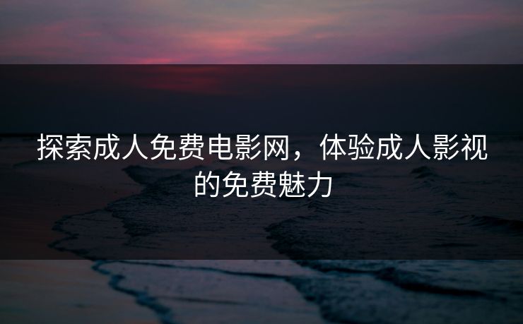 探索成人免费电影网,体验成人影视的免费魅力 探索成人免费电影网,体验成人影视的免费魅力